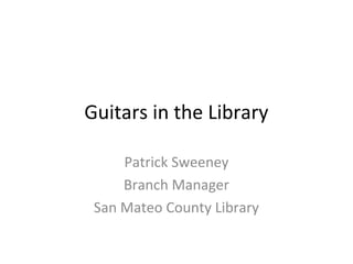 Guitars in the Library

     Patrick Sweeney
     Branch Manager
 San Mateo County Library
 
