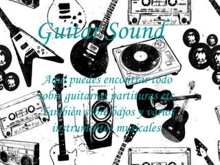 Guitar Sound
Aquí puedes encontrar todo
sobre guitarras partituras etc.
También sobre bajos y varios
instrumentos musicales.
 