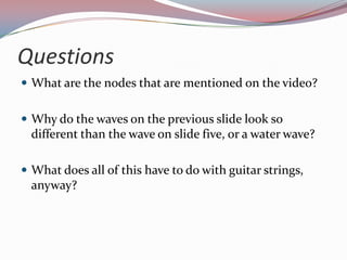 QuestionsWhat are the nodes that are mentioned on the video?Why do the waves on the previous slide look so different than the wave on slide five, or a water wave?What does all of this have to do with guitar strings, anyway?