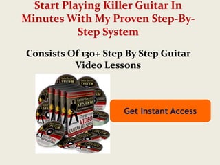 Start Playing Killer Guitar In
Minutes With My Proven Step-By-
           Step System
Consists Of 130+ Step By Step Guitar
          Video Lessons



                     Get Instant Access
 