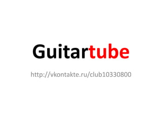 Guitartube http://vkontakte.ru/club10330800 