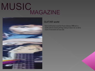 GUITAR world Guitar world has been around for 31 years debuting in 1980 and is a monthly editorial containing all things relating to classic rock, as well as reveiws of instruments and music tabs.  