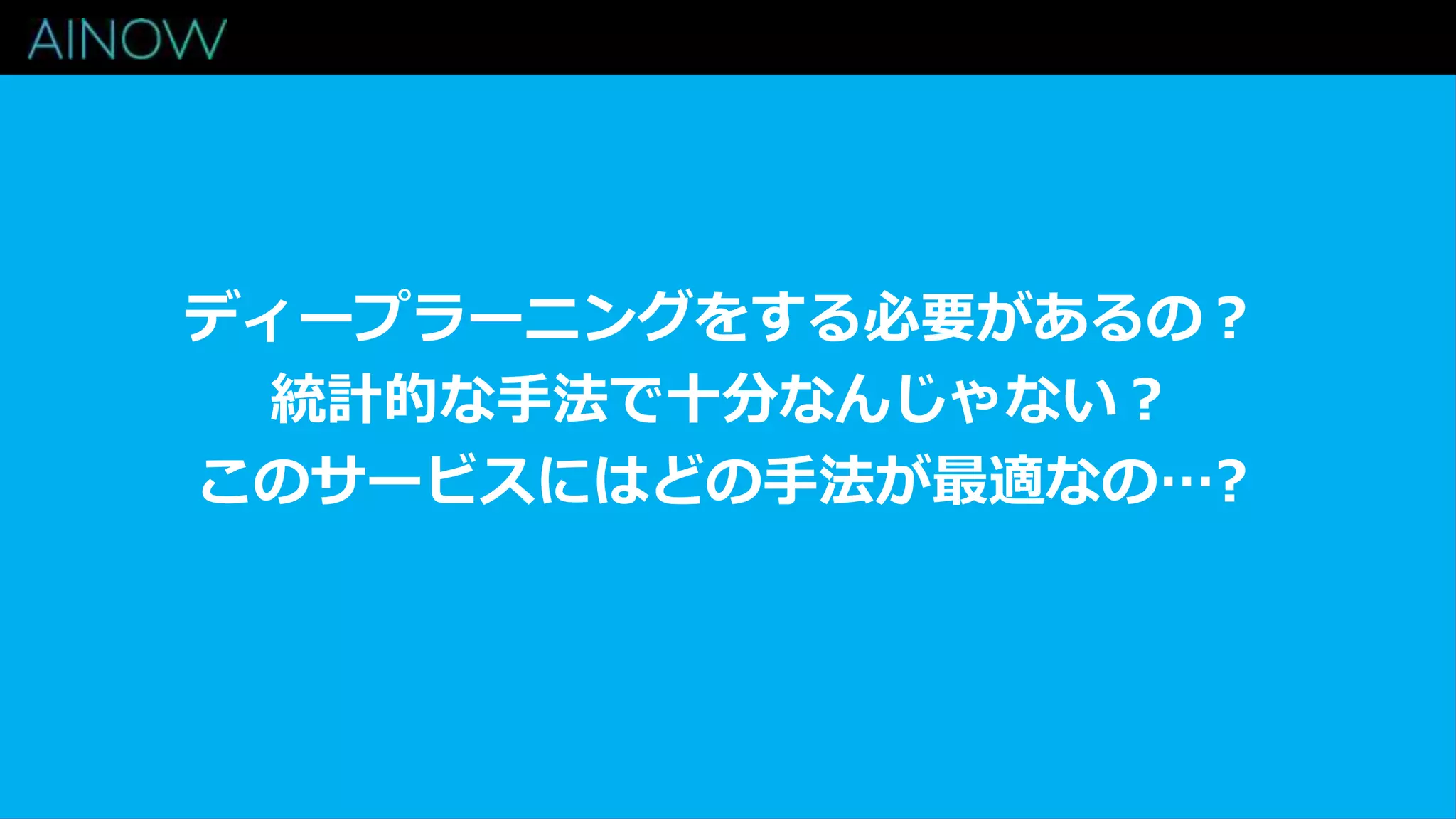 ディープラーニングをする必要があるの？
統計的な手法で十分なんじゃない？
このサービスにはどの手法が最適なの…?
 