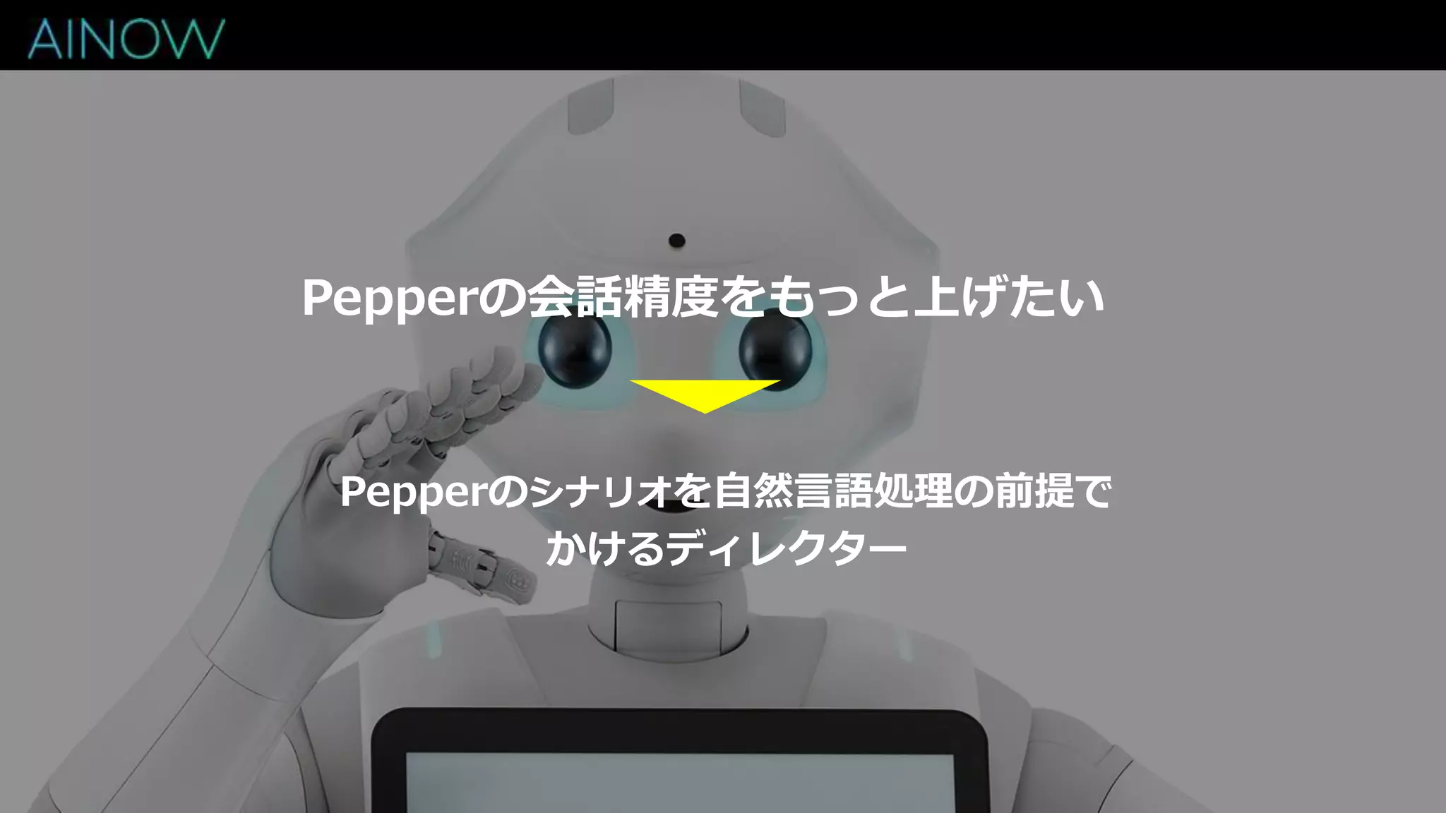 Pepperの会話精度をもっと上げたい
Pepperのシナリオを自然言語処理の前提で
かけるディレクター
 