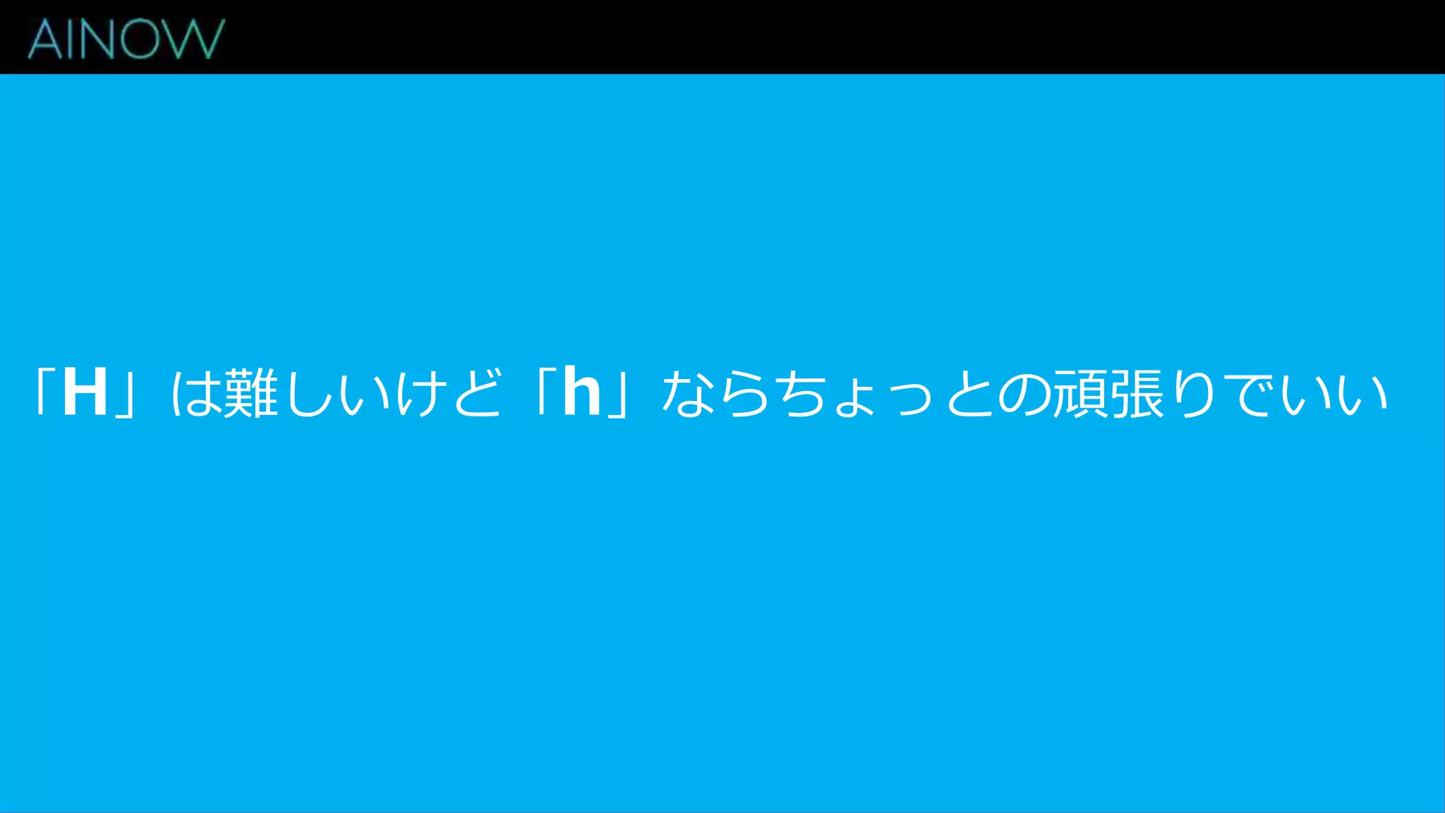「H」は難しいけど「h」ならちょっとの頑張りでいい
 