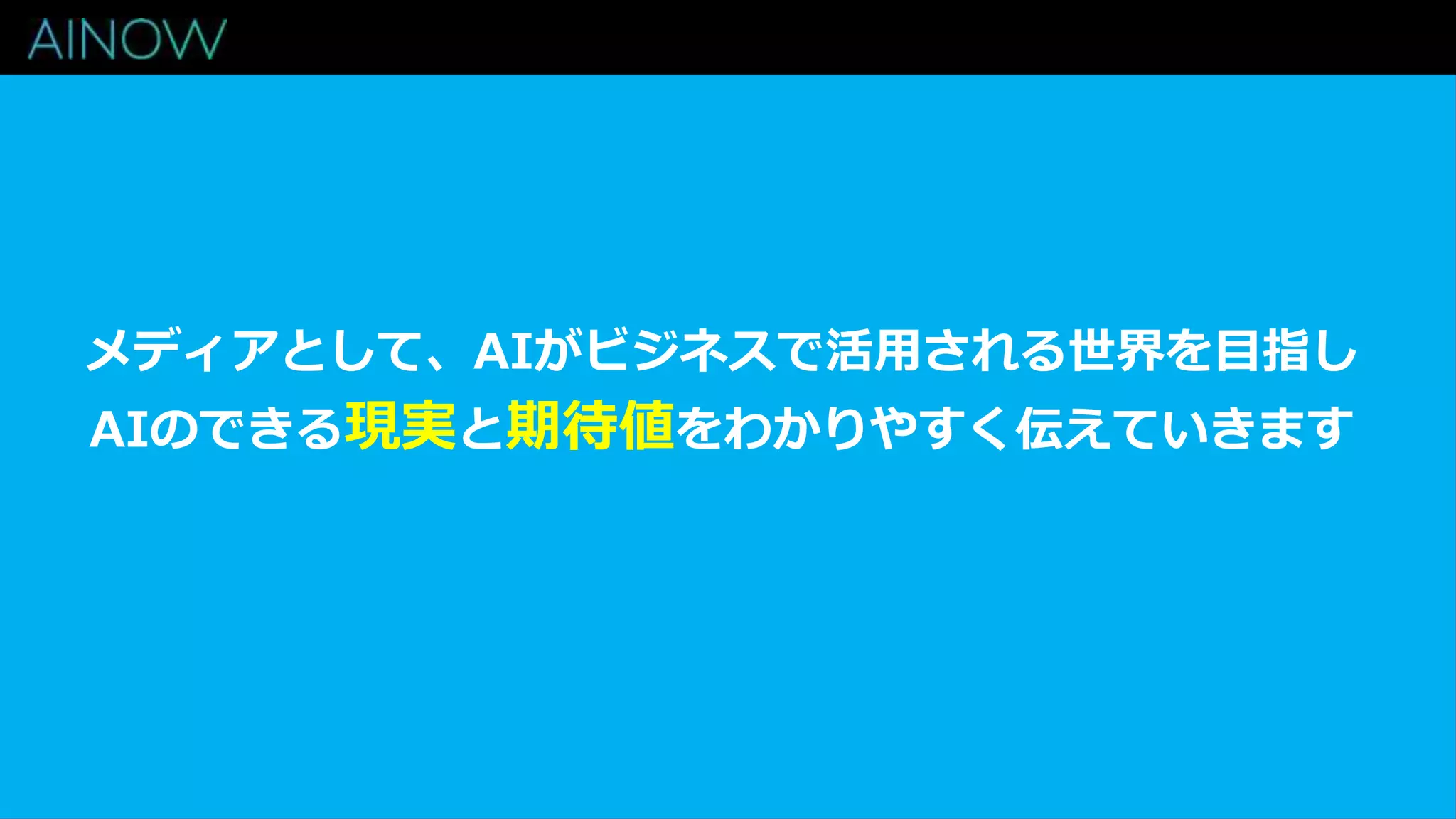 メディアとして、AIがビジネスで活用される世界を目指し
AIのできる現実と期待値をわかりやすく伝えていきます
 