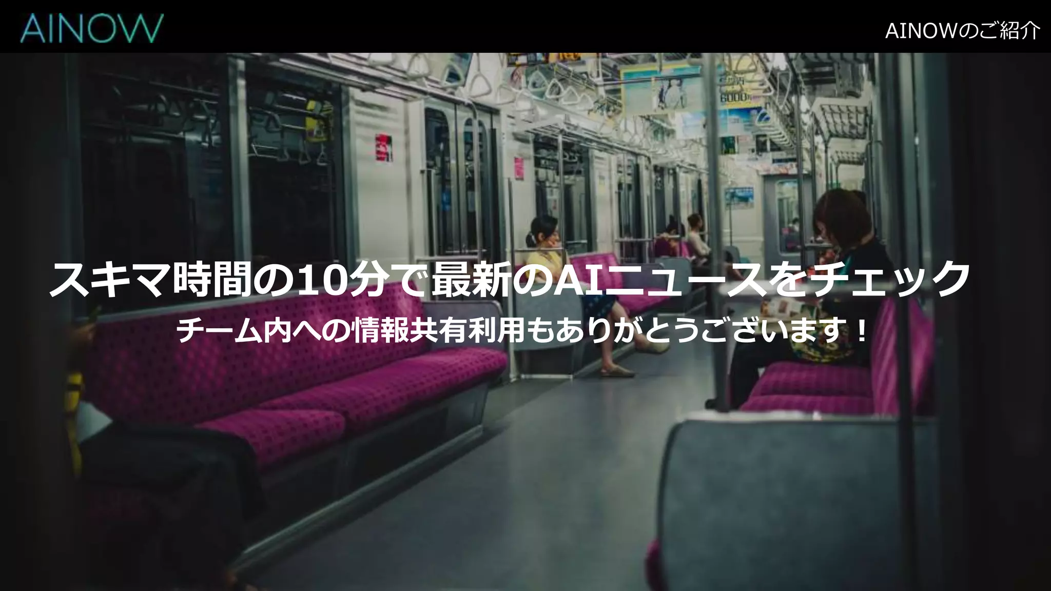 AINOWのご紹介
スキマ時間の10分で最新のAIニュースをチェック
チーム内への情報共有利用もありがとうございます！
 