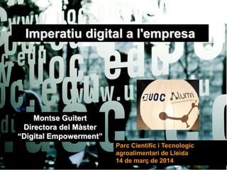 Imperatiu digital a l'empresa
Parc Científic i Tecnologic
agroalimentari de Lleida
14 de març de 2014
Montse Guitert
Directora del Màster
“Digital Empowerment”
 