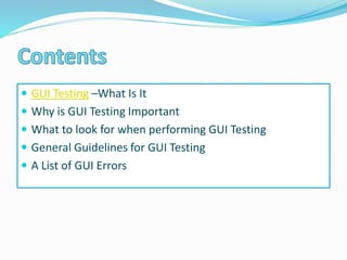  GUI Testing –What Is It
 Why is GUI Testing Important
 What to look for when performing GUI Testing
 General Guidelines for GUI Testing
 A List of GUI Errors
 