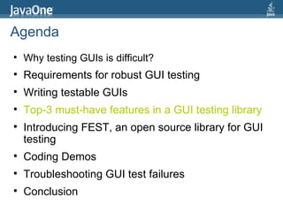 Agenda Why testing GUIs is difficult?  Requirements for robust GUI testing Writing testable GUIs Top-3 must-have features in a GUI testing library Introducing FEST, an open source library for GUI testing Coding Demos Troubleshooting GUI test failures Conclusion 