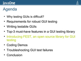 Agenda Why testing GUIs is difficult?  Requirements for robust GUI testing Writing testable GUIs Top-3 must-have features in a GUI testing library Introducing FEST, an open source library for GUI testing Coding Demos Troubleshooting GUI test failures Conclusion 