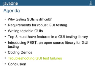 Agenda Why testing GUIs is difficult?  Requirements for robust GUI testing Writing testable GUIs Top-3 must-have features in a GUI testing library Introducing FEST, an open source library for GUI testing Coding Demos Troubleshooting GUI test failures Conclusion 