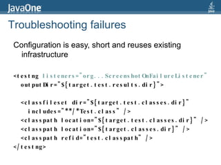 Configuration is easy, short and reuses existing infrastructure <testng  listeners="org...ScreenshotOnFailureListener"   outputDir="${target.test.results.dir}"> <classfileset dir="${target.test.classes.dir}"  includes="**/*Test.class" />  <classpath location="${target.test.classes.dir}" />  <classpath location="${target.classes.dir}" />  <classpath refid="test.classpath" />  </testng> Troubleshooting failures 