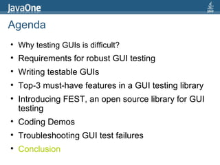 Agenda Why testing GUIs is difficult?  Requirements for robust GUI testing Writing testable GUIs Top-3 must-have features in a GUI testing library Introducing FEST, an open source library for GUI testing Coding Demos Troubleshooting GUI test failures Conclusion 