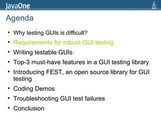 Agenda Why testing GUIs is difficult?  Requirements for robust GUI testing Writing testable GUIs Top-3 must-have features in a GUI testing library Introducing FEST, an open source library for GUI testing Coding Demos Troubleshooting GUI test failures Conclusion 