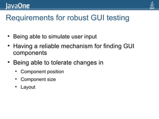 Requirements for robust GUI testing Being able to simulate user input  Having a reliable mechanism for finding GUI components  Being able to tolerate changes in Component position Component size Layout 