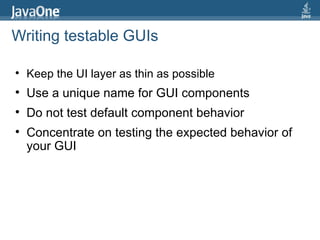Writing testable GUIs Keep the UI layer as thin as possible Use a unique name for GUI components Do not test default component behavior  Concentrate on testing the expected behavior of your GUI 