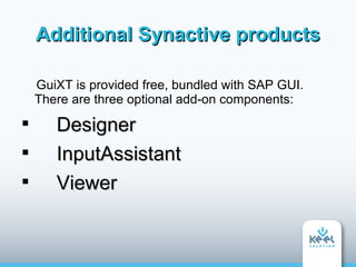Additional Synactive products

    GuiXT is provided free, bundled with SAP GUI.
    There are three optional add-on components:

       Designer

       InputAssistant

       Viewer
 