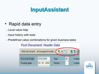 InputAssistant


      Rapid data entry
    - Local value help
    - Input history with texts
    - Predefined value combinations for given business tasks
 