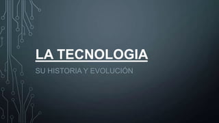 LA TECNOLOGIA
SU HISTORIA Y EVOLUCIÓN
 
