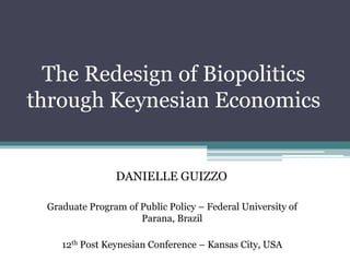 The Redesign of Biopolitics 
through Keynesian Economics 
DANIELLE GUIZZO 
Graduate Program of Public Policy – Federal University of 
Parana, Brazil 
12th Post Keynesian Conference – Kansas City, USA 
 