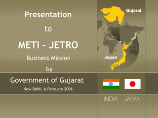 Presentation    to  METI - JETRO   Business Mission  by Government of Gujarat  New Delhi, 6 February 2006 