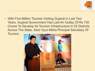 With Five Million Tourists Visiting Gujarat In Last Two
Years, Gujarat Government Has Laid An Outlay Of Rs 730
Crores To Develop Its Tourism Infrastructure In 22 Districts
Across The State, Said Vipul Mittra Principal Secretary Of
Tourism.
 