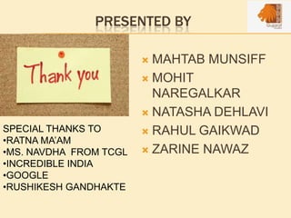 PRESENTED BY
 MAHTAB MUNSIFF
 MOHIT
NAREGALKAR
 NATASHA DEHLAVI
 RAHUL GAIKWAD
 ZARINE NAWAZ
SPECIAL THANKS TO
•RATNA MA’AM
•MS. NAVDHA FROM TCGL
•INCREDIBLE INDIA
•GOOGLE
•RUSHIKESH GANDHAKTE
 