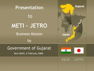 Presentation
to
METI - JETRO
Business Mission
by
Government of Gujarat
New Delhi, 6 February 2006
 