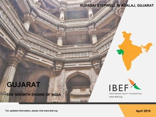 For updated information, please visit www.ibef.org April 2019
GUJARAT
THE GROWTH ENGINE OF INDIA
RUDABAI STEPWELL IN ADALAJ, GUJARAT
 
