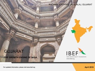 For updated information, please visit www.ibef.org April 2018
GUJARAT
THE GROWTH ENGINE OF INDIA
RUDABAI STEPWELL IN ADALAJ, GUJARAT
 