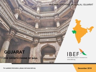 For updated information, please visit www.ibef.org December 2018
GUJARAT
THE GROWTH ENGINE OF INDIA
RUDABAI STEPWELL IN ADALAJ, GUJARAT
 