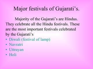 Major festivals of Gujarati’s. Majority of the Gujarati’s are Hindus. They celebrate all the Hindu festivals. These are the most important festivals celebrated by the Gujarati’s Diwali (festival of lamp) Navratri Uttrayan Holi 