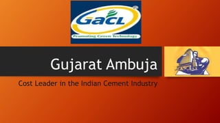 Gujarat Ambuja 
Cost Leader in the Indian Cement Industry 
 
