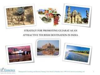 STRATEGY FOR PROMOTING GUJARAT AS AN
      ATTRACTIVE TOURISM DESTINATION IN INDIA




Management Consulting and Business Strategy Firm Based in Mumbai since 1998 www.dessenceconsulting.com   1
 