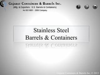 Stainless Steel 
Barrels & Containers 
Gujarat Containers & Barrels Inc. © 2013 
 