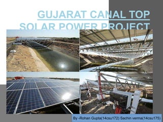 GUJARAT CANAL TOP
SOLAR POWER PROJECT
By -Rohan Gupta(14csu172) Sachin verma(14csu175)
 