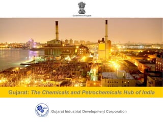Government of Gujarat Gujarat: The Chemicals and Petrochemicals Hub of India Gujarat Industrial Development Corporation 