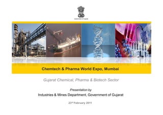Government of Gujarat




  Chemtech & Pharma World Expo, Mumbai

   Gujarat Chemical, Pharma & Biotech Sector

                   Presentation by
Industries & Mines Department, Government of Gujarat

                  23rd February 2011
 