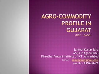 Santosh Kumar Sahu
                         MS(IT in Agriculture)
Dhirubhai Ambani Institute of ICT ,Ahmadabad
               Email – sahubabu@gmail.com
                         Mobile - 9879443405
 