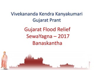 Vivekananda Kendra Kanyakumari
Gujarat Prant
Gujarat Flood Relief
SewaYagna – 2017
Banaskantha
 