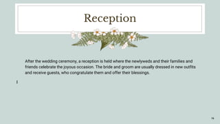 Reception
After the wedding ceremony, a reception is held where the newlyweds and their families and
friends celebrate the joyous occasion. The bride and groom are usually dressed in new outfits
and receive guests, who congratulate them and offer their blessings.
16
 