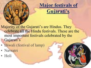 Major festivals of
Gujarati’s.
Majority of the Gujarati’s are Hindus. They
celebrate all the Hindu festivals. These are the
most important festivals celebrated by the
Gujarati’s
• Diwali (festival of lamp)
• Navratri
• Holi
 