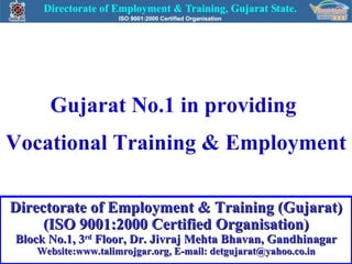 Gujarat No.1 in providing  Vocational Training & Employment Directorate of Employment & Training (Gujarat) (ISO 9001:2000 Certified Organisation) Block No.1, 3 rd  Floor, Dr. Jivraj Mehta Bhavan, Gandhinagar Website:www.talimrojgar.org, E-mail: detgujarat@yahoo.co.in 