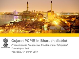 Gujarat PCPIR in Bharuch district
                        Presentation to Prospective Developers for Integrated
Government of Gujarat
                        Township at Atali
                        Vadodara, 6th March 2010
 