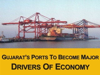 GUJARAT’S PORTS TO BECOME MAJOR
DRIVERS OF ECONOMY
 