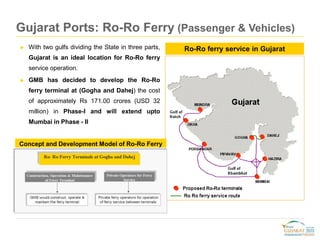 ► With two gulfs dividing the State in three parts,
Gujarat is an ideal location for Ro-Ro ferry
service operation.
► GMB ...