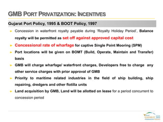 GMB PORT PRIVATIZATION: INCENTIVES
Gujarat Port Policy, 1995 & BOOT Policy, 1997
► Concession in waterfront royalty payabl...