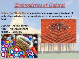 ‘Shisheh’ or ’Abhla Bharat’ embroidery or mirror-work, is a type of 
embroidery which attaches small pieces of mirrors reflect metal to 
fabric 
GUJARTI – ABHLA BHARAT 
HINDI – ABHALA BHARAT 
PERSIAN – SHISHESH 
 