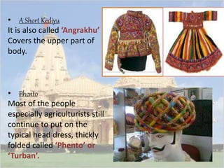 • A Short Kediyu 
It is also called ‘Angrakhu’ 
Covers the upper part of 
body. 
• Phento 
Most of the people 
especially agriculturists still 
continue to put on the 
typical head dress, thickly 
folded called ‘Phento’ or 
‘Turban’. 
 
